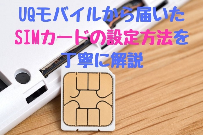UQモバイルから届いた SIMカードの設定方法を 丁寧に解説